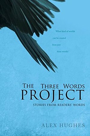 The Three Words Project: Short Stories Inspired By Readers by Alex Hughes