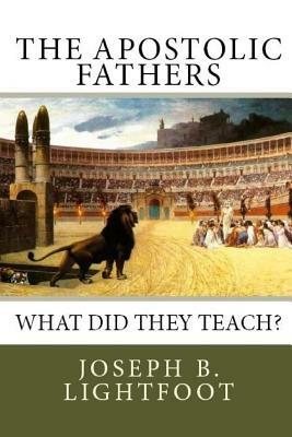 The Apostolic Fathers: What Did They Teach? by Edward D. Andrews, Joseph B. Lightfoot