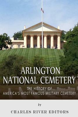Arlington National Cemetery: The History of America's Most Famous Military Cemetery by Charles River Editors