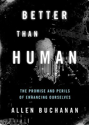 Better than Human: The Promise and Perils of Enhancing Ourselves by Allen Buchanan