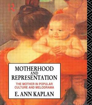 Motherhood and Representation: The Mother in Popular Culture and Melodrama by E. Ann Kaplan