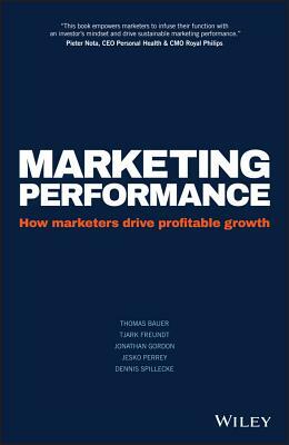 Marketing Performance: How Marketers Drive Profitable Growth by Thomas Bauer, Jonathan Gordon, Tjark Freundt