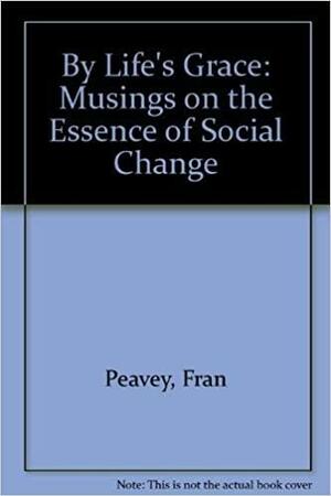 By Life's Grace: Musings on the Essence of Social Change by Fran Peavey