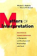 Matters of Interpretation: Reciprocal Transformation in Therapeutic and Developmental Relationships with Youth by Michael J. Nakkula, Sharon M. Ravitch