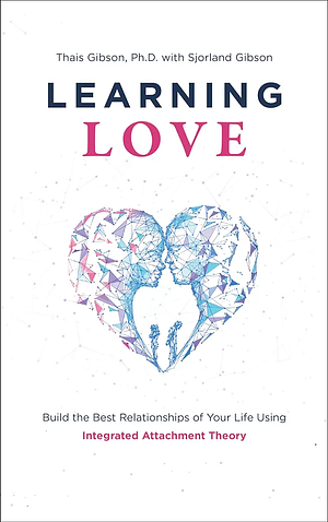 Learning Love: Build the Best Relationships of Your Life Using Integrated Attachment Theory by Sjorland Gibson, Thais Gibson