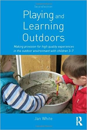 Playing and Learning Outdoors: Making Provision for High Quality Experiences in the Outdoor Environment with Children 3-7 by Jan White