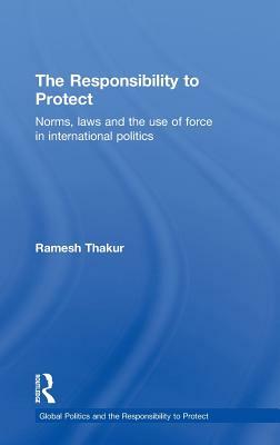 The Responsibility to Protect: Norms, Laws and the Use of Force in International Politics by Ramesh Thakur