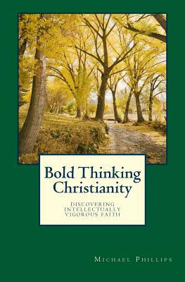 Bold Thinking Christianity: Discovering Intellectually Vigorous Faith by Michael Phillips