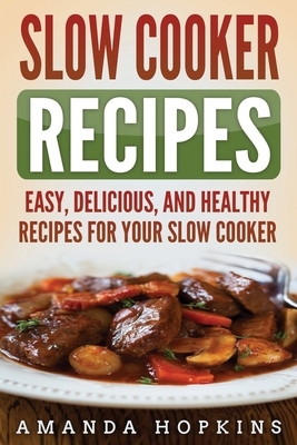 Slow Cooker Recipes: Easy, Delicious, and Healthy Recipes for Your Slow Cooker by Amanda Hopkins