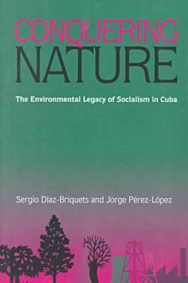 Conquering Nature: The Enviromental Legacy of Socialism in Cuba by Sergio Diaz-Briquets