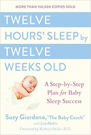 Twelve Hours' Sleep by Twelve Weeks Old: A Step-by-Step Plan for Baby Sleep Success by Lisa Abidin, Suzy Giordano