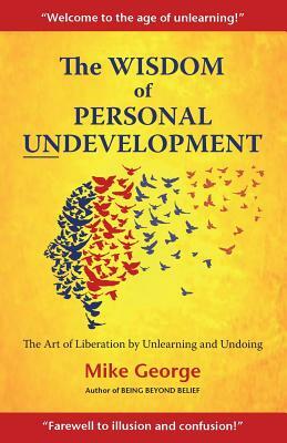 The Wisdom of Personal Undevelopment: The Art of Liberation by Unlearning and Undoing by Mike George