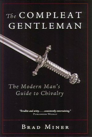 The Compleat Gentleman: The Modern Man's Guide to Chivalry by Brad Miner