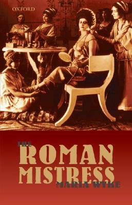 The Roman Mistress: Ancient and Modern Representations by Maria Wyke