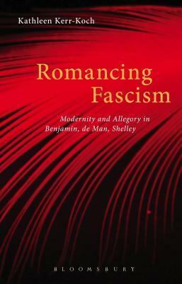 Romancing Fascism: Modernity and Allegory in Benjamin, de Man, Shelley by Kathleen Kerr-Koch