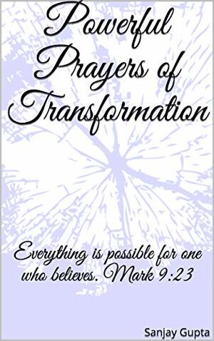 Powerful Prayers of Transformation: Everything is possible for one who believes. Mark 9:23 by Sanjay Gupta