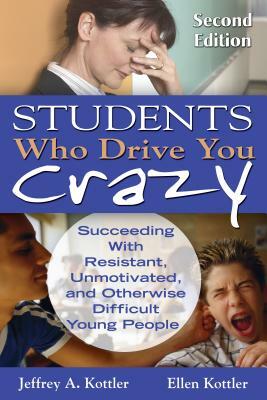 Students Who Drive You Crazy: Succeeding With Resistant, Unmotivated, and Otherwise Difficult Young People by Ellen Kottler, Jeffrey a. Kottler