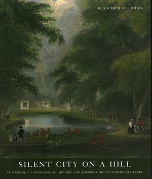 Silent City on a Hill: Picturesque Landscapes of Memory and Boston's Mount Auburn Cemetery by Blanche M.G. Linden