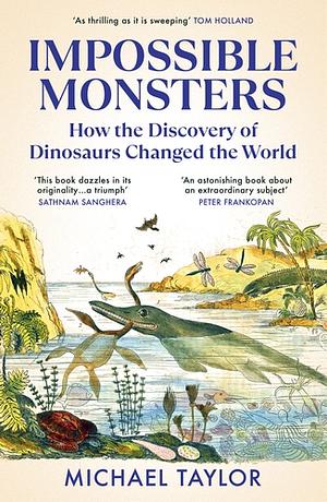 Impossible Monsters: How the Discovery of Dinosaurs Changed the World by Michael Taylor