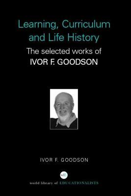 Learning, Curriculum and Life Politics: The Selected Works of Ivor F. Goodson by Ivor F. Goodson