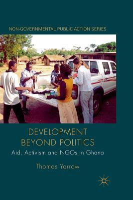 Development Beyond Politics: Aid, Activism and Ngos in Ghana by Thomas Yarrow