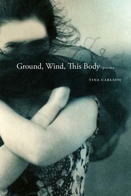 Ground, Wind, This Body: Poems by Tina Carlson