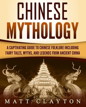 Chinese Mythology: A Captivating Guide to Chinese Folklore Including Fairy Tales, Myths, and Legends from Ancient China by Matt Clayton