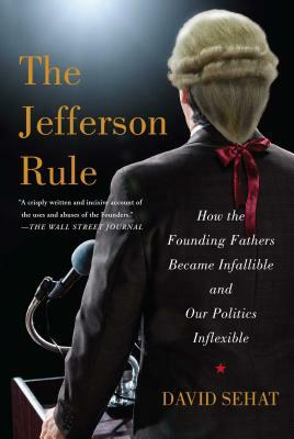 The Jefferson Rule: How the Founding Fathers Became Infallible and Our Politics Inflexible by David Sehat