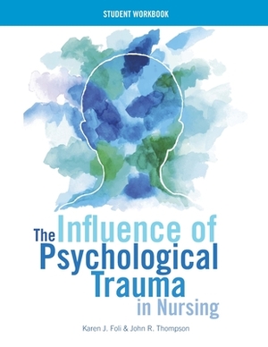 The Influence of Psychological Trauma in Nursing - Student Workbook by John R. Thompson, Karen J. Foli
