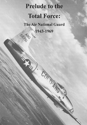 Prelude to the Total Force: The Air National Guard 1943-1969 by U. S. Air Force, Office of Air Force History