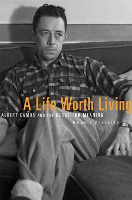 A Life Worth Living: Albert Camus and the Quest for Meaning by Robert Zaretsky