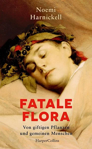 Fatale Flora. Von giftigen Pflanzen und gemeinen Menschen by Noemi Harnickell