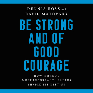 Be Strong and of Good Courage: How Israel's Most Important Leaders Shaped Its Destiny by Dennis Ross, David Makovsky