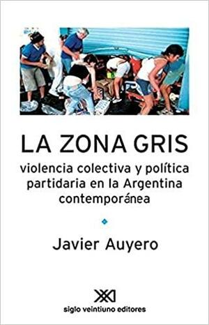 La zona gris. Violencia colectiva y política partidaria en la Argentina contemporánea by Javier Auyero