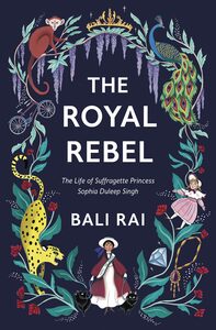 The Royal Rebel: The Life of Suffragette Princess Sophia Duleep Singh by Bali Rai