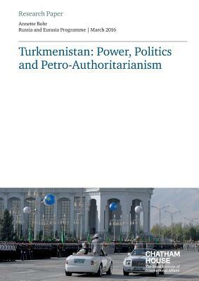 Turkmenistan: Power, Politics and Petro-Authoritarianism by Annette Bohr