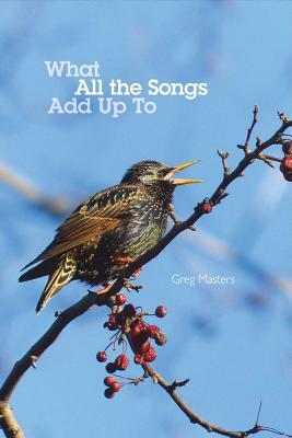 What All the Songs Add Up to: Poems by Greg Masters