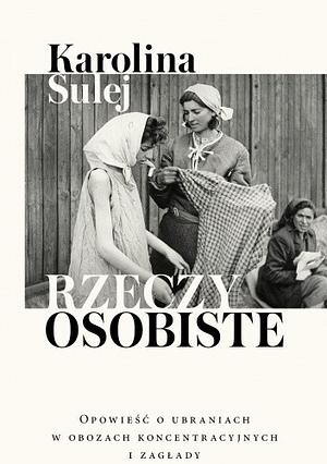 Rzeczy osobiste. Opowieść o ubraniach w obozach koncentracyjnych i zagłady by Karolina Sulej