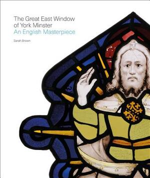 The Great East Window of York Minster: An English Masterpiece by Sarah Brown