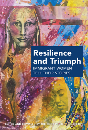 Resilience and Triumph: Immigrant Women Tell Their Stories by Peruvemba S. Jaya, Ikram Jama, Monia Mazigh, Rashmi Luther, Lucya Spencer, Vanaja Dhruvarajan, Yumi Kotani