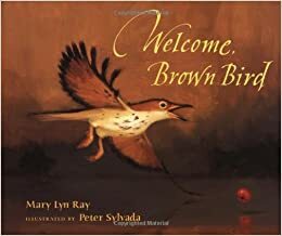 Welcome, Brown Bird by Mary Lyn Ray, Peter Sylvada