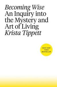 Becoming Wise: An Inquiry Into the Mystery and Art of Living by Krista Tippett