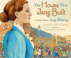 The House That Jane Built: A Story about Jane Addams by Tanya Lee Stone, Kathryn Brown