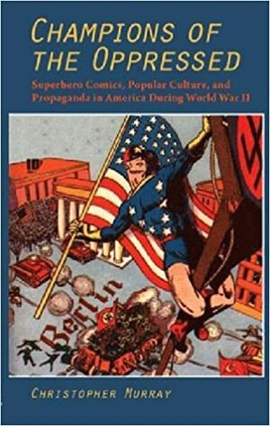 Champions of the Oppressed?: Superhero Comics, Popular Culture, and Propaganda in America During World War II by Christopher Murray