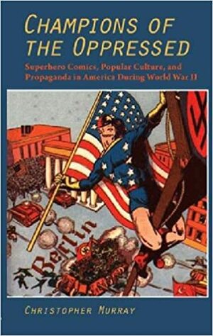 Champions of the Oppressed?: Superhero Comics, Popular Culture, and Propaganda in America During World War II by Christopher Murray