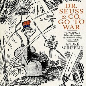 Dr. Seuss and Co. Go to War: The World War II Editorial Cartoons of America's Leading Comic Artists by André Schiffrin