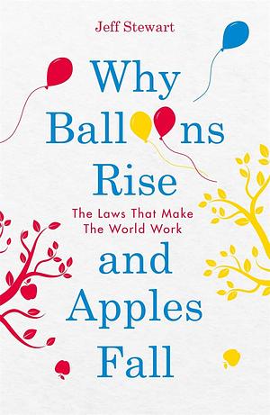 Why Balloons Rise and Apples Fall: The Laws That Make the World Work by Jeff Stewart