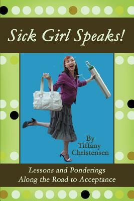 Sick Girl Speaks!: Lessons and Ponderings Along the Road to Acceptance by Tiffany Christensen