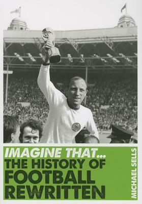 Imagine That - Football: The History of Football Rewritten by Michael Sells