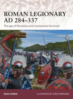 Roman Legionary Ad 284-337: The Age of Diocletian and Constantine the Great by Ross Cowan